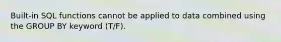 Built-in SQL functions cannot be applied to data combined using the GROUP BY keyword (T/F).
