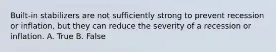 Built-in stabilizers are not sufficiently strong to prevent recession or inflation, but they can reduce the severity of a recession or inflation. A. True B. False