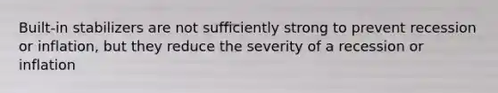 Built-in stabilizers are not sufficiently strong to prevent recession or inflation, but they reduce the severity of a recession or inflation