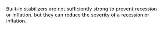 Built-in stabilizers are not sufficiently strong to prevent recession or inflation, but they can reduce the severity of a recession or inflation.