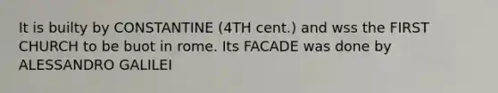It is builty by CONSTANTINE (4TH cent.) and wss the FIRST CHURCH to be buot in rome. Its FACADE was done by ALESSANDRO GALILEI