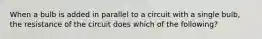 When a bulb is added in parallel to a circuit with a single bulb, the resistance of the circuit does which of the following?