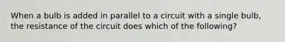 When a bulb is added in parallel to a circuit with a single bulb, the resistance of the circuit does which of the following?