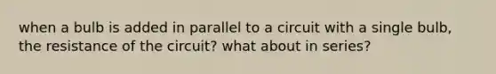 when a bulb is added in parallel to a circuit with a single bulb, the resistance of the circuit? what about in series?