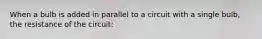 When a bulb is added in parallel to a circuit with a single bulb, the resistance of the circuit: