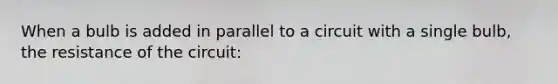 When a bulb is added in parallel to a circuit with a single bulb, the resistance of the circuit: