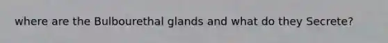 where are the Bulbourethal glands and what do they Secrete?