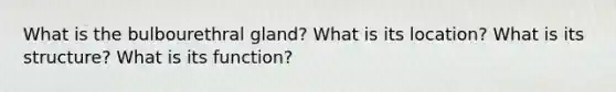 What is the bulbourethral gland? What is its location? What is its structure? What is its function?