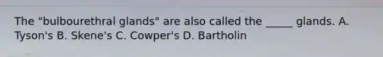 The "bulbourethral glands" are also called the _____ glands. A. Tyson's B. Skene's C. Cowper's D. Bartholin