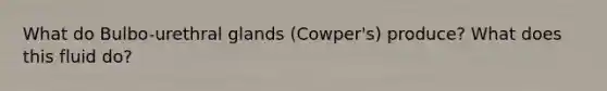 What do Bulbo-urethral glands (Cowper's) produce? What does this fluid do?