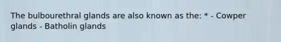 The bulbourethral glands are also known as the: * - Cowper glands - Batholin glands