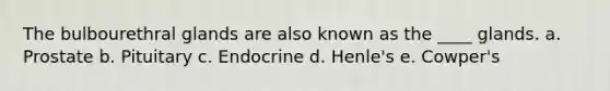 The bulbourethral glands are also known as the ____ glands. a. Prostate b. Pituitary c. Endocrine d. Henle's e. Cowper's