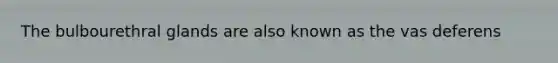 The bulbourethral glands are also known as the vas deferens
