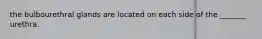 the bulbourethral glands are located on each side of the _______ urethra.