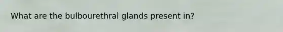 What are the bulbourethral glands present in?