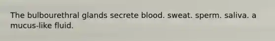 The bulbourethral glands secrete blood. sweat. sperm. saliva. a mucus-like fluid.