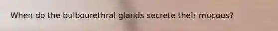 When do the bulbourethral glands secrete their mucous?