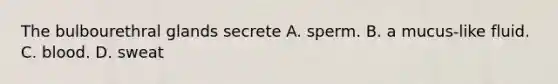 The bulbourethral glands secrete A. sperm. B. a mucus-like fluid. C. blood. D. sweat