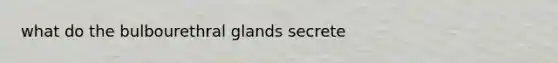 what do the bulbourethral glands secrete