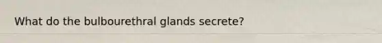 What do the bulbourethral glands secrete?