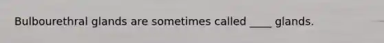 Bulbourethral glands are sometimes called ____ glands.