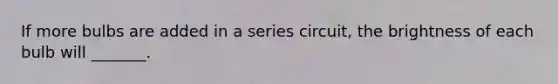 If more bulbs are added in a series circuit, the brightness of each bulb will _______.