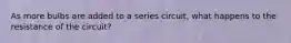 As more bulbs are added to a series circuit, what happens to the resistance of the circuit?