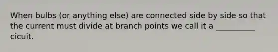 When bulbs (or anything else) are connected side by side so that the current must divide at branch points we call it a __________ cicuit.