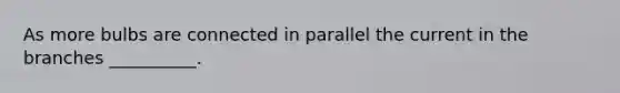 As more bulbs are connected in parallel the current in the branches __________.