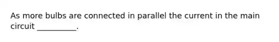 As more bulbs are connected in parallel the current in the main circuit __________.