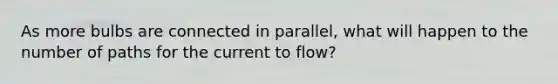 As more bulbs are connected in parallel, what will happen to the number of paths for the current to flow?