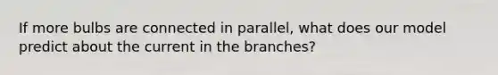 If more bulbs are connected in parallel, what does our model predict about the current in the branches?