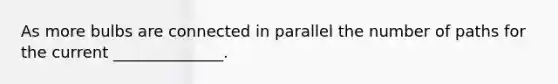 As more bulbs are connected in parallel the number of paths for the current ______________.