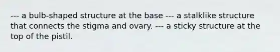 --- a bulb-shaped structure at the base --- a stalklike structure that connects the stigma and ovary. --- a sticky structure at the top of the pistil.