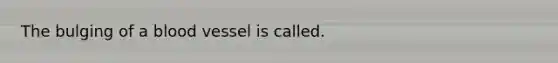 The bulging of a blood vessel is called.