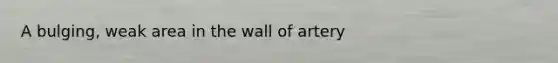 A bulging, weak area in the wall of artery