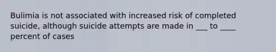 Bulimia is not associated with increased risk of completed suicide, although suicide attempts are made in ___ to ____ percent of cases