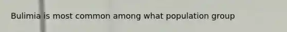 Bulimia is most common among what population group