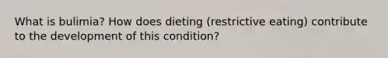 What is bulimia? How does dieting (restrictive eating) contribute to the development of this condition?