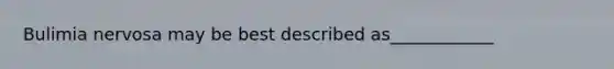 Bulimia nervosa may be best described as____________