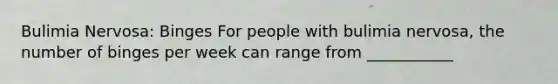 Bulimia Nervosa: Binges For people with bulimia nervosa, the number of binges per week can range from ___________
