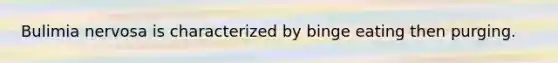 Bulimia nervosa is characterized by binge eating then purging.