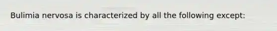 Bulimia nervosa is characterized by all the following except: