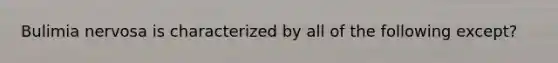 Bulimia nervosa is characterized by all of the following except?