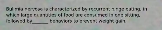 Bulimia nervosa is characterized by recurrent binge eating, in which large quantities of food are consumed in one sitting, followed by_______ behaviors to prevent weight gain.