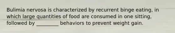 Bulimia nervosa is characterized by recurrent binge eating, in which large quantities of food are consumed in one sitting, followed by _________ behaviors to prevent weight gain.