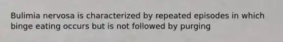 Bulimia nervosa is characterized by repeated episodes in which binge eating occurs but is not followed by purging