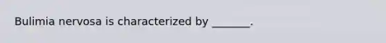 Bulimia nervosa is characterized by _______.