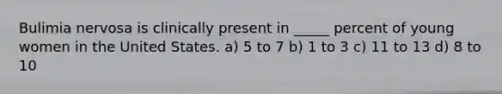 Bulimia nervosa is clinically present in _____ percent of young women in the United States. a) 5 to 7 b) 1 to 3 c) 11 to 13 d) 8 to 10