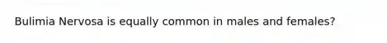 Bulimia Nervosa is equally common in males and females?